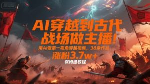 AI穿越到古代战场做主播！用AI做第一视角穿越视频，38条作品，涨粉3.7w+，保姆级教程--皓收集 | 网创宝典