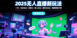 2025无人直播新玩法-7月：纯无玩法/实景AI/真人玩法/绿幕玩法/真转无玩法--皓收集 | 网创宝典
