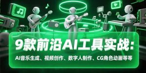 9款前沿AI工具实战课：AI音乐生成、视频创作、数字人制作、CG角色动画等等--皓收集 | 网创宝典