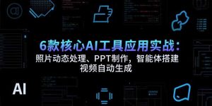 6款核心AI工具应用实战：照片动态处理、PPT制作，智能体搭建 视频自动生成--皓收集 | 网创宝典
