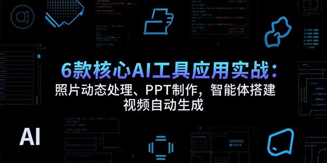6款核心AI工具应用实战：照片动态处理、PPT制作，智能体搭建 视频自动生成--皓收集 | 网创宝典