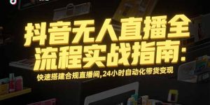 抖音无人直播全流程实战指南：快速搭建合规直播间，24小时自动化带货变现--皓收集 | 网创宝典