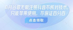 8月谷歌无限注册抖音不核对技术，只能苹果使用，不保证百分百--皓收集 | 网创宝典