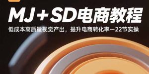 MJ+SD电商教程：低成本高质量视觉产出，提升电商转化率-22节实操--皓收集 | 网创宝典