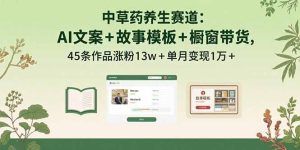 中草药养生赛道：AI文案+故事模板+橱带货，45条作品涨粉13w+单月变现1万+--皓收集 | 网创宝典