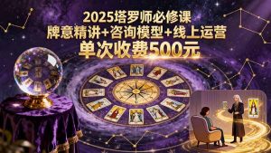 2025塔罗师必修课，牌意精讲+咨询模型+线上运营，单次收费500元--皓收集 | 网创宝典