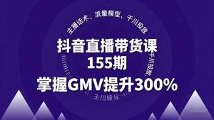 抖音直播带货课155期，主播话术、流量模型、千川投放，掌握GMV提升300%--皓收集 | 网创宝典