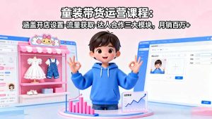 童装带货运营课程：涵盖开店设置-流量获取-达人合作三大模块，月销百万+--皓收集 | 网创宝典