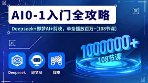 AI0-1入门全攻略，Deepseek+即梦AI+剪映，单条播放百万+(108节课)--皓收集 | 网创宝典