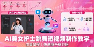 AI美女护士跳舞短视频制作教学，流量拿捏，快速涨千粉万粉【提示词+视频教程】--皓收集 | 网创宝典