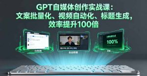GPT自媒体创作实战课：文案批量化、视频自动化、标题生成，效率提升100倍--皓收集 | 网创宝典