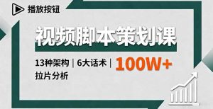 视频脚本策划课，13种架构、6大话术、拉片分析，单条播放百万+--皓收集 | 网创宝典