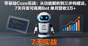 零基础Coze实战：从功能解析到三步构建法，7天开发可商用Bot 单月营收3万+--皓收集 | 网创宝典