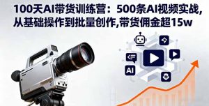 100天AI带货训练营：500条AI视频实战,从基础操作到批量创作,带货佣金超15w--皓收集 | 网创宝典