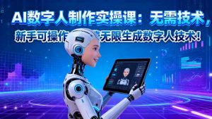 AI数字人制作实操课：无需技术，新手可操作，免费无限生成数字人技术！--皓收集 | 网创宝典