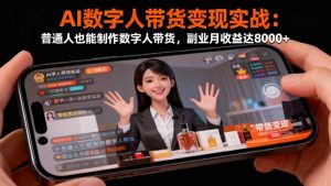 AI数字人带货变现实战：普通人也能制作数字人带货，副业月收益达8000+--皓收集 | 网创宝典