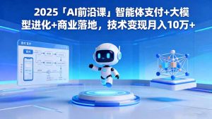 2025「AI前沿课」智能体支付+大模型进化+商业落地，技术变现月入10万+--皓收集 | 网创宝典