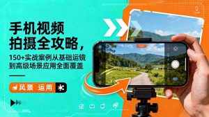 手机视频拍摄全攻略，150+实战案例从基础运镜到高级场景应用全面覆盖--皓收集 | 网创宝典