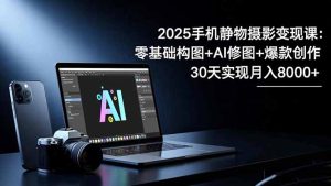2025手机 静物摄影变现课：零基础构图+AI修图+爆款创作，30天实现月入8...--皓收集 | 网创宝典